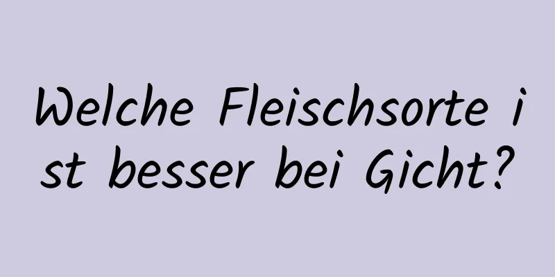Welche Fleischsorte ist besser bei Gicht?