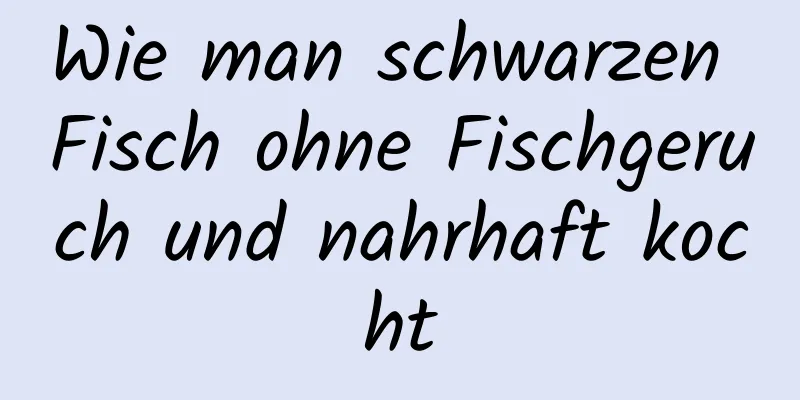 Wie man schwarzen Fisch ohne Fischgeruch und nahrhaft kocht