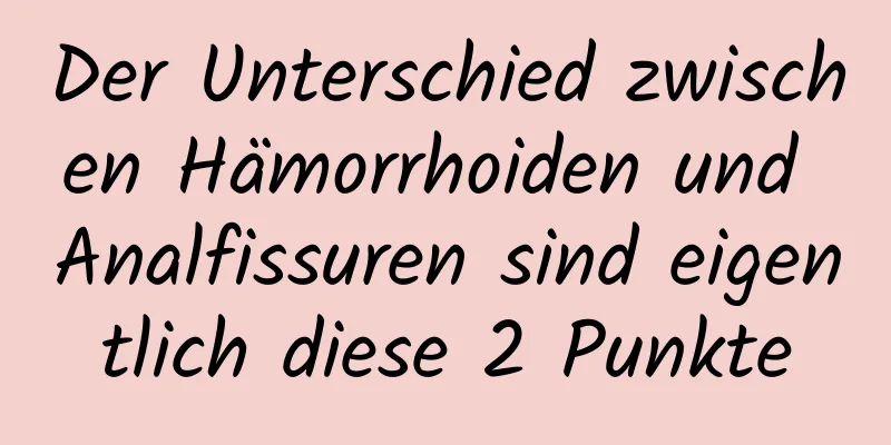 Der Unterschied zwischen Hämorrhoiden und Analfissuren sind eigentlich diese 2 Punkte