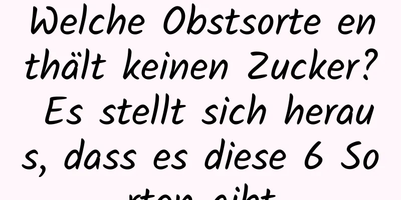 Welche Obstsorte enthält keinen Zucker? Es stellt sich heraus, dass es diese 6 Sorten gibt