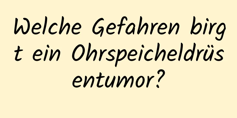 Welche Gefahren birgt ein Ohrspeicheldrüsentumor?