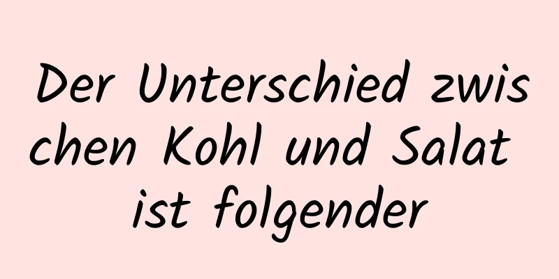 Der Unterschied zwischen Kohl und Salat ist folgender