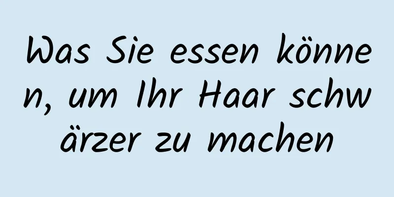 Was Sie essen können, um Ihr Haar schwärzer zu machen