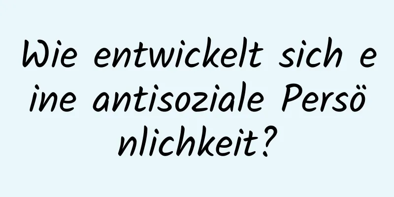 Wie entwickelt sich eine antisoziale Persönlichkeit?