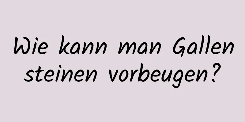 Wie kann man Gallensteinen vorbeugen?