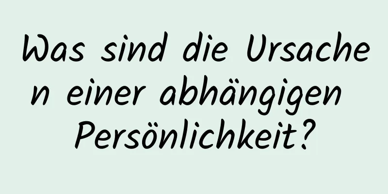 Was sind die Ursachen einer abhängigen Persönlichkeit?