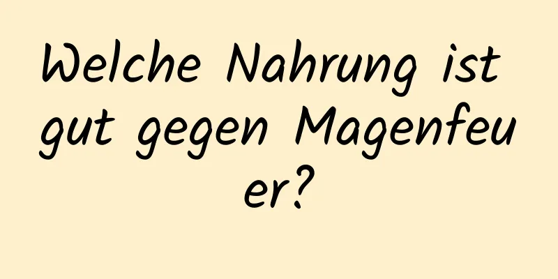 Welche Nahrung ist gut gegen Magenfeuer?