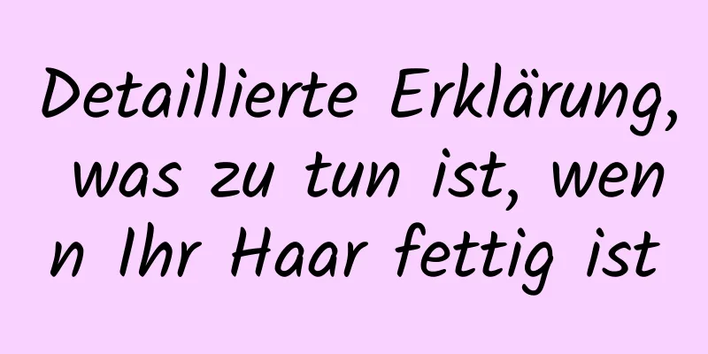 Detaillierte Erklärung, was zu tun ist, wenn Ihr Haar fettig ist