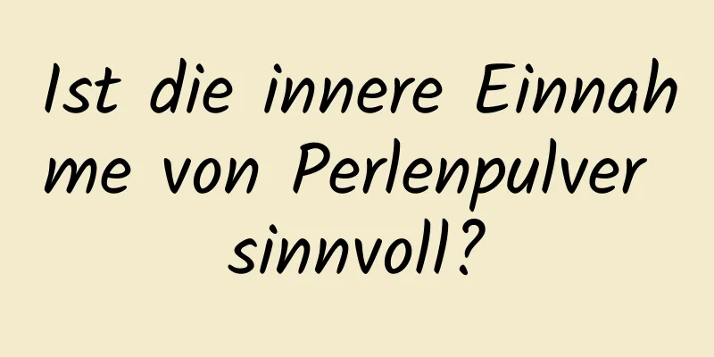 Ist die innere Einnahme von Perlenpulver sinnvoll?