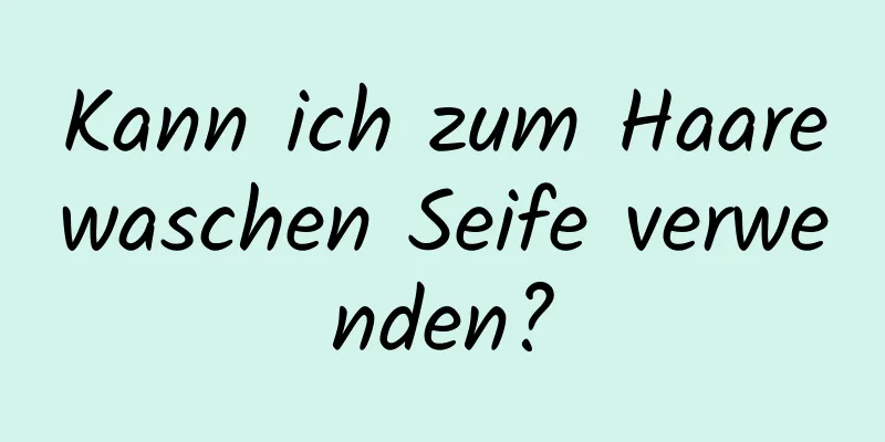 Kann ich zum Haarewaschen Seife verwenden?