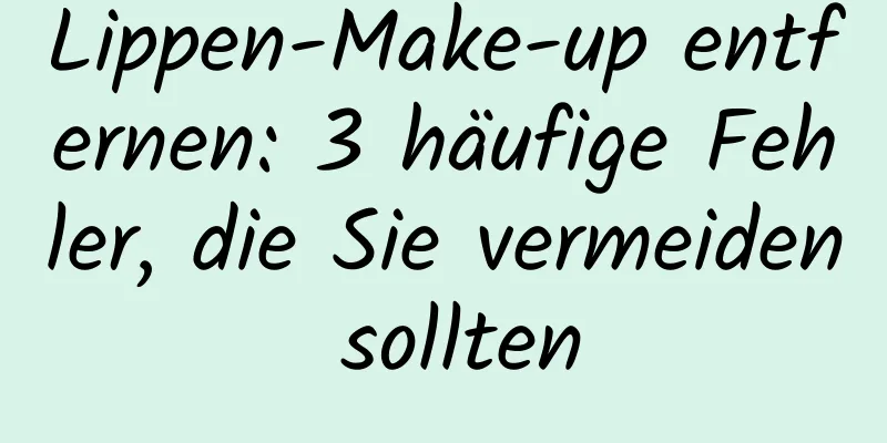 Lippen-Make-up entfernen: 3 häufige Fehler, die Sie vermeiden sollten