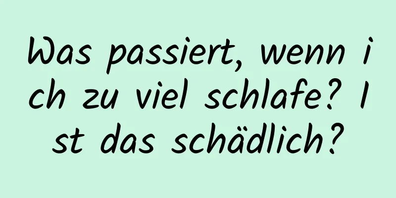 Was passiert, wenn ich zu viel schlafe? Ist das schädlich?