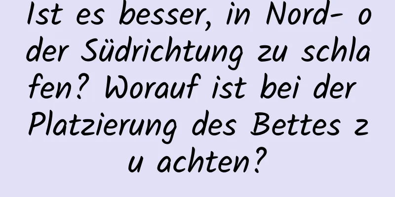 Ist es besser, in Nord- oder Südrichtung zu schlafen? Worauf ist bei der Platzierung des Bettes zu achten?