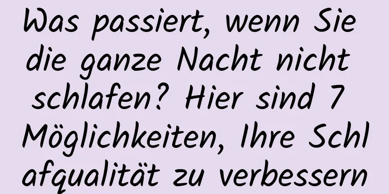 Was passiert, wenn Sie die ganze Nacht nicht schlafen? Hier sind 7 Möglichkeiten, Ihre Schlafqualität zu verbessern