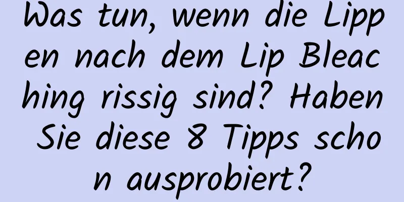 Was tun, wenn die Lippen nach dem Lip Bleaching rissig sind? Haben Sie diese 8 Tipps schon ausprobiert?