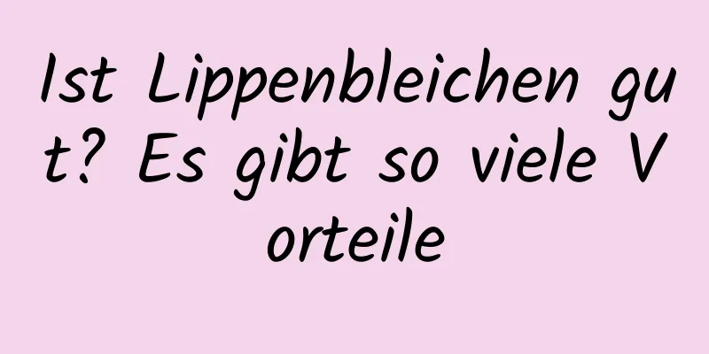 Ist Lippenbleichen gut? Es gibt so viele Vorteile