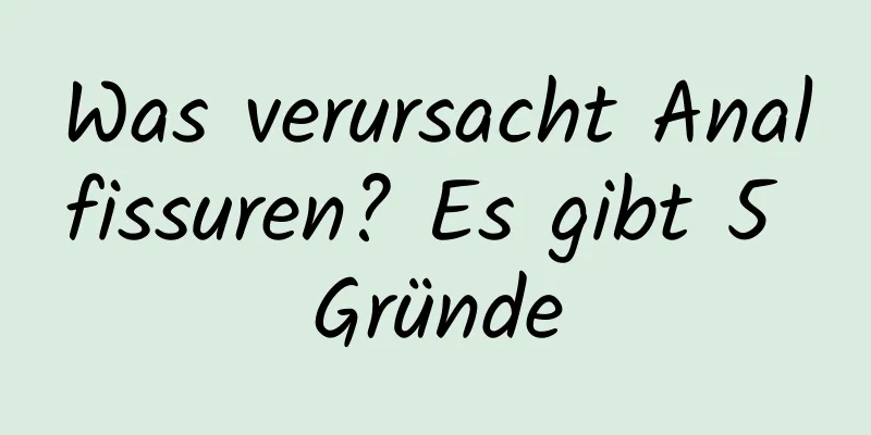 Was verursacht Analfissuren? Es gibt 5 Gründe