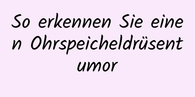 So erkennen Sie einen Ohrspeicheldrüsentumor