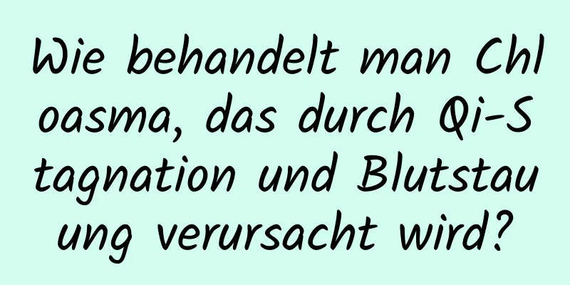 Wie behandelt man Chloasma, das durch Qi-Stagnation und Blutstauung verursacht wird?