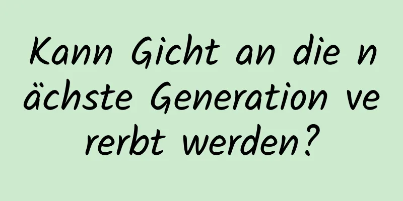 Kann Gicht an die nächste Generation vererbt werden?