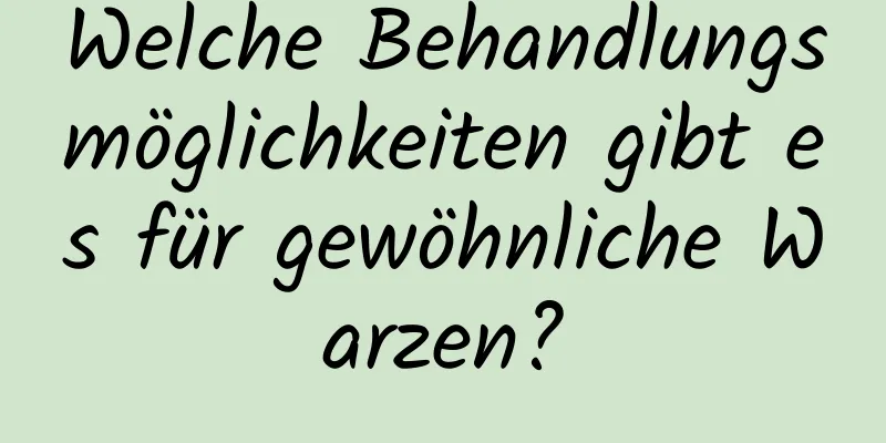 Welche Behandlungsmöglichkeiten gibt es für gewöhnliche Warzen?