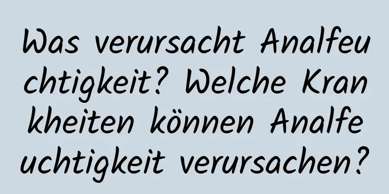 Was verursacht Analfeuchtigkeit? Welche Krankheiten können Analfeuchtigkeit verursachen?