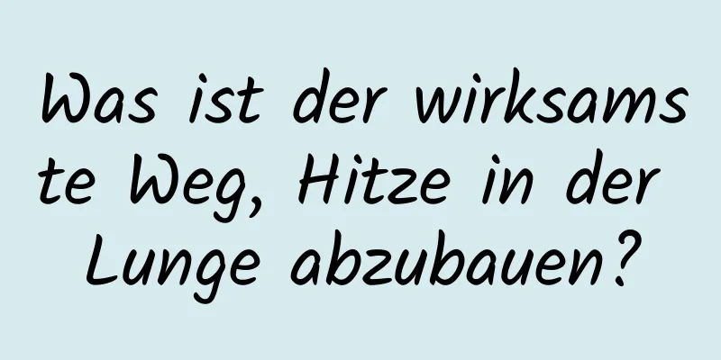 Was ist der wirksamste Weg, Hitze in der Lunge abzubauen?