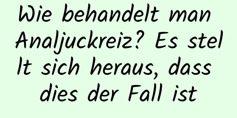 Wie behandelt man Analjuckreiz? Es stellt sich heraus, dass dies der Fall ist