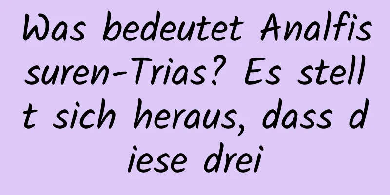 Was bedeutet Analfissuren-Trias? Es stellt sich heraus, dass diese drei