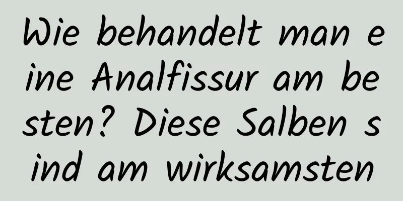Wie behandelt man eine Analfissur am besten? Diese Salben sind am wirksamsten