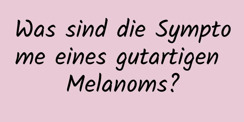 Was sind die Symptome eines gutartigen Melanoms?