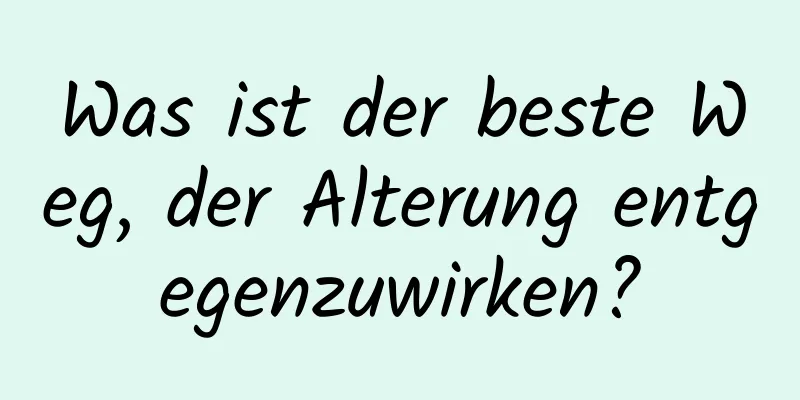 Was ist der beste Weg, der Alterung entgegenzuwirken?