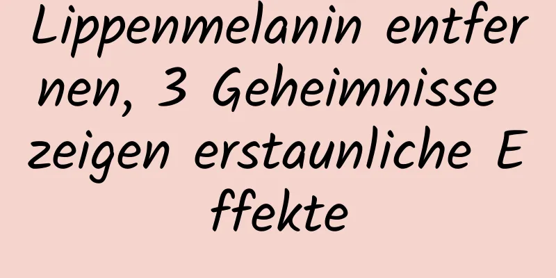 Lippenmelanin entfernen, 3 Geheimnisse zeigen erstaunliche Effekte