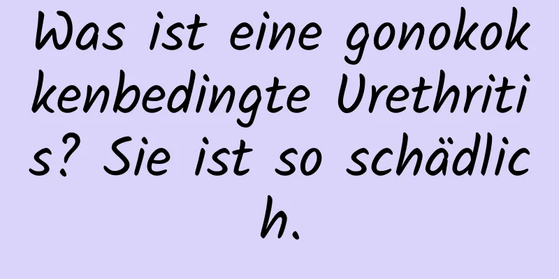 Was ist eine gonokokkenbedingte Urethritis? Sie ist so schädlich.