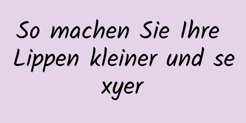 So machen Sie Ihre Lippen kleiner und sexyer