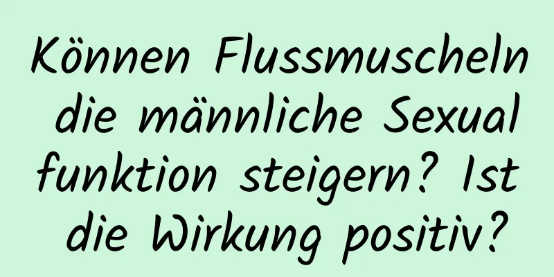 Können Flussmuscheln die männliche Sexualfunktion steigern? Ist die Wirkung positiv?