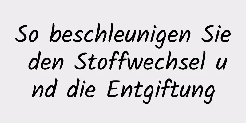 So beschleunigen Sie den Stoffwechsel und die Entgiftung