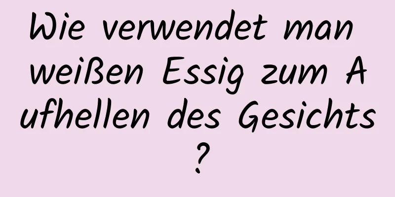 Wie verwendet man weißen Essig zum Aufhellen des Gesichts?