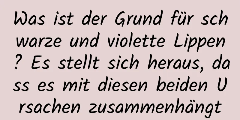 Was ist der Grund für schwarze und violette Lippen? Es stellt sich heraus, dass es mit diesen beiden Ursachen zusammenhängt