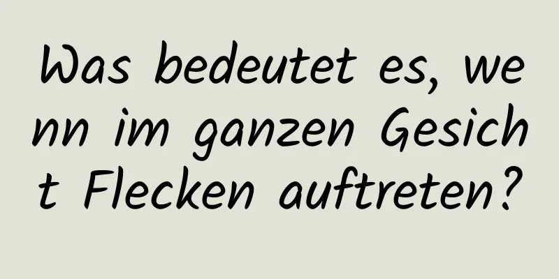 Was bedeutet es, wenn im ganzen Gesicht Flecken auftreten?