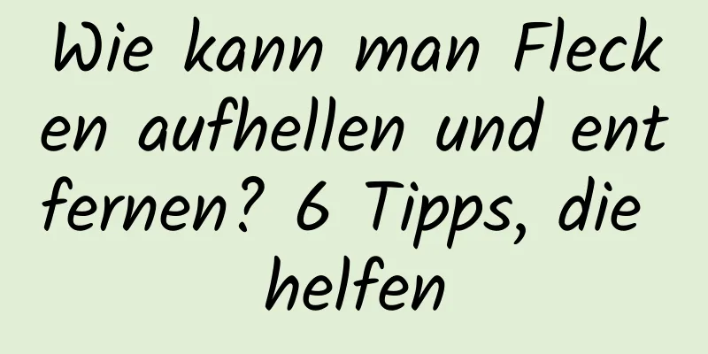 Wie kann man Flecken aufhellen und entfernen? 6 Tipps, die helfen