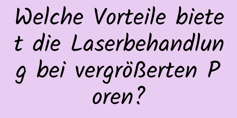 Welche Vorteile bietet die Laserbehandlung bei vergrößerten Poren?