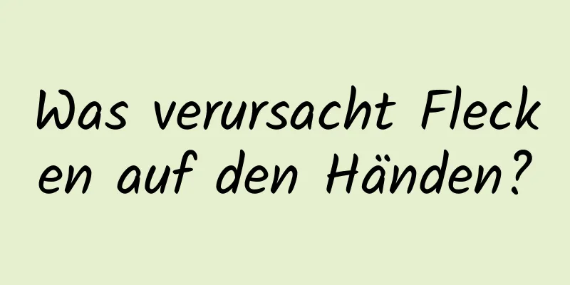 Was verursacht Flecken auf den Händen?