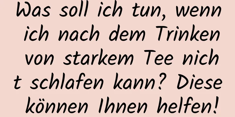 Was soll ich tun, wenn ich nach dem Trinken von starkem Tee nicht schlafen kann? Diese können Ihnen helfen!