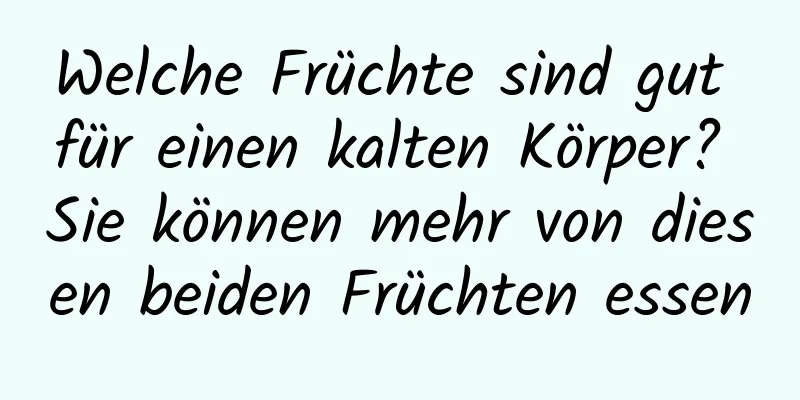Welche Früchte sind gut für einen kalten Körper? Sie können mehr von diesen beiden Früchten essen