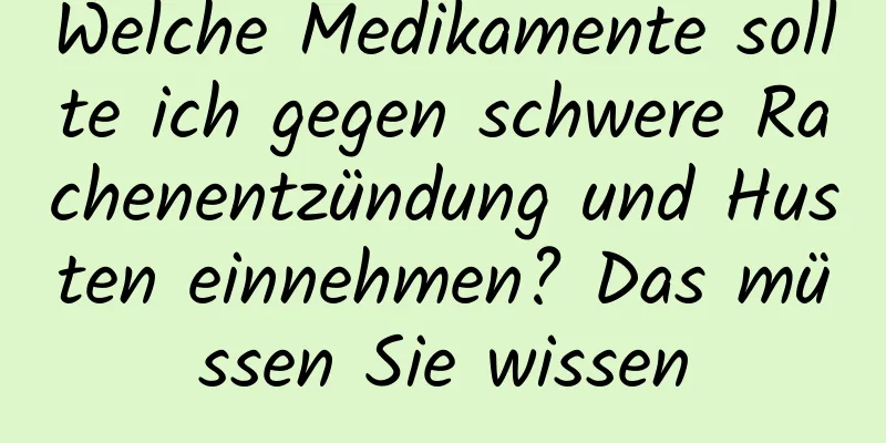 Welche Medikamente sollte ich gegen schwere Rachenentzündung und Husten einnehmen? Das müssen Sie wissen