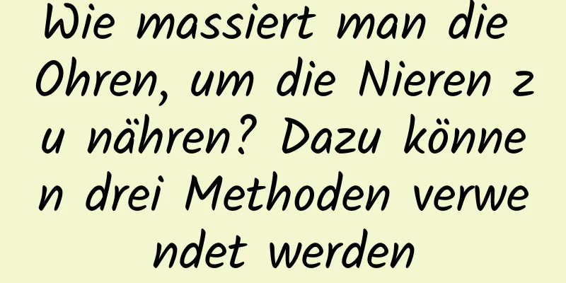 Wie massiert man die Ohren, um die Nieren zu nähren? Dazu können drei Methoden verwendet werden