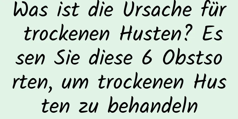 Was ist die Ursache für trockenen Husten? Essen Sie diese 6 Obstsorten, um trockenen Husten zu behandeln