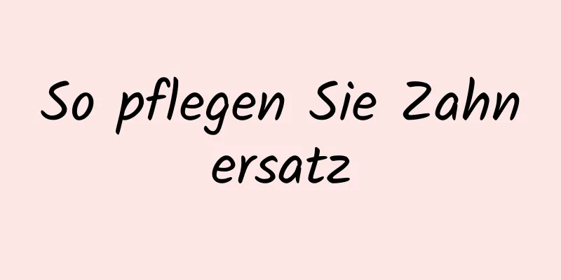 So pflegen Sie Zahnersatz
