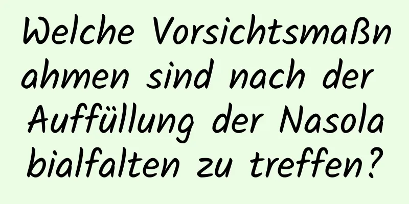 Welche Vorsichtsmaßnahmen sind nach der Auffüllung der Nasolabialfalten zu treffen?